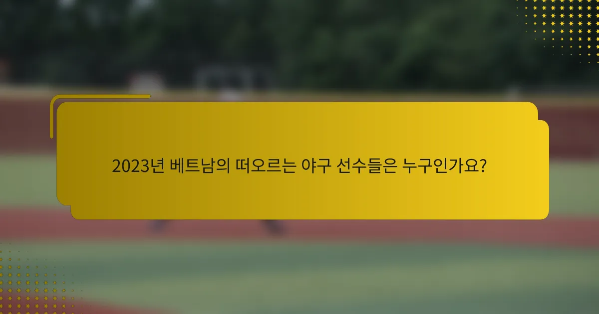 2023년 베트남의 떠오르는 야구 선수들은 누구인가요?