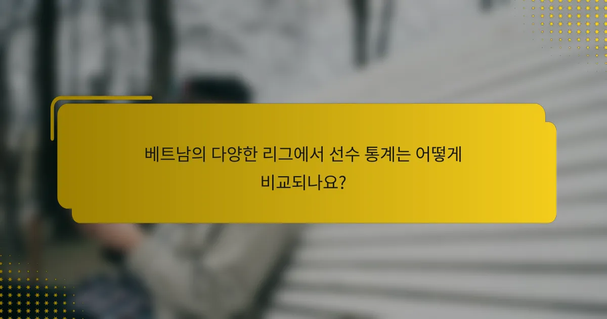 베트남의 다양한 리그에서 선수 통계는 어떻게 비교되나요?