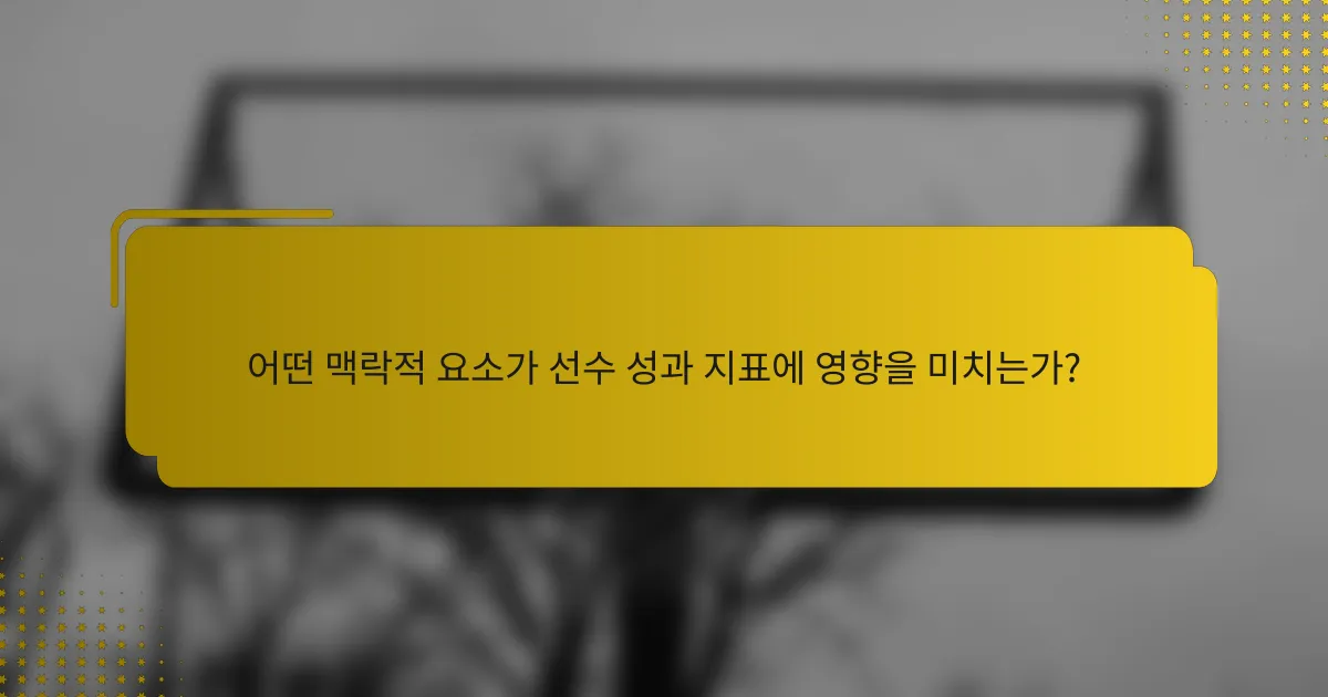 어떤 맥락적 요소가 선수 성과 지표에 영향을 미치는가?
