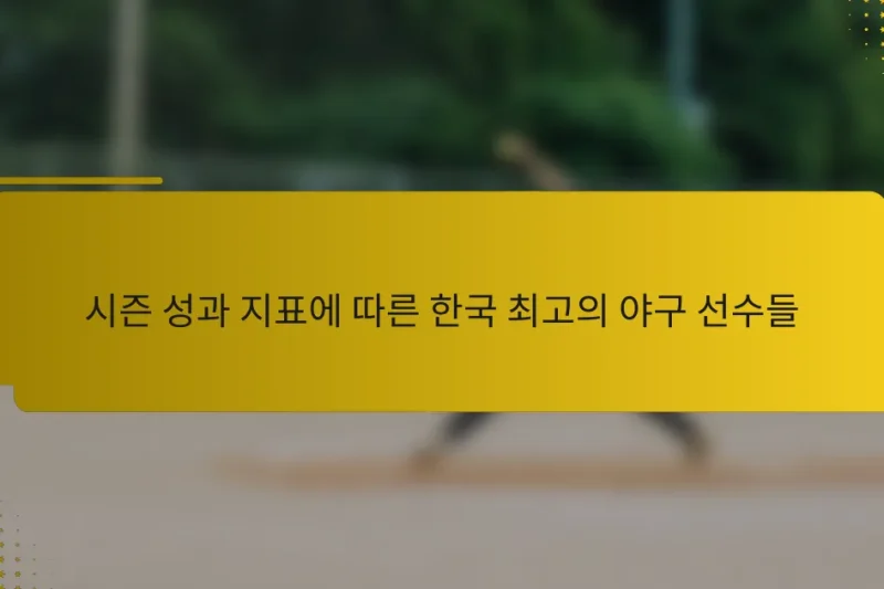 시즌 성과 지표에 따른 한국 최고의 야구 선수들