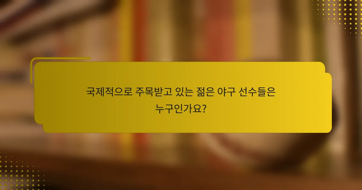 국제적으로 주목받고 있는 젊은 야구 선수들은 누구인가요?