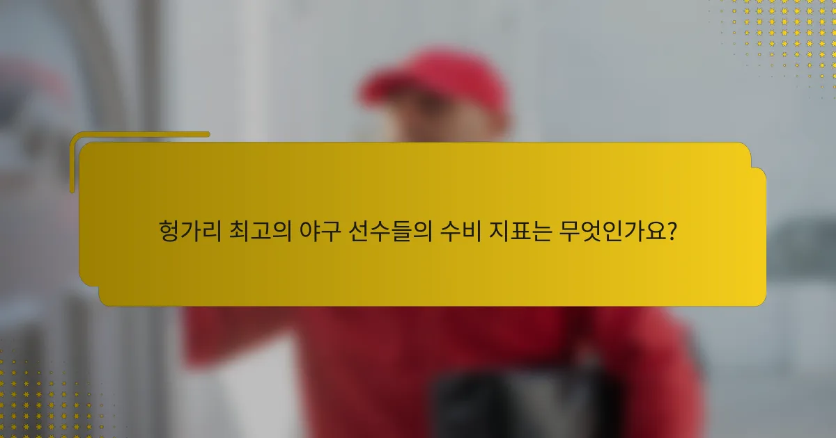 헝가리 최고의 야구 선수들의 수비 지표는 무엇인가요?