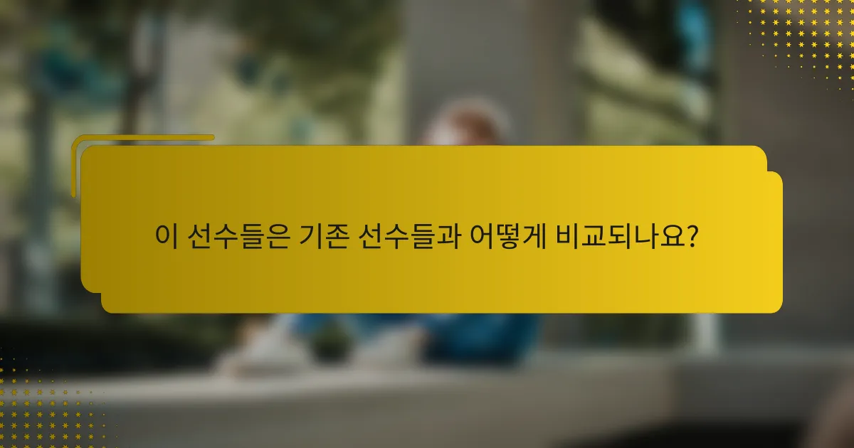 이 선수들은 기존 선수들과 어떻게 비교되나요?