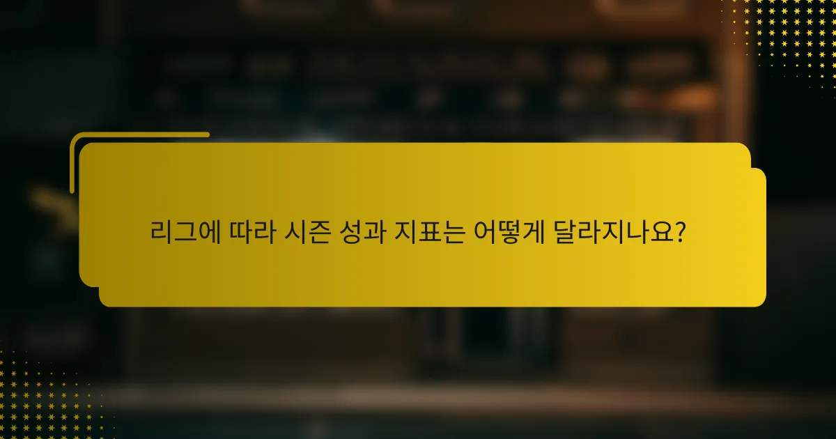 리그에 따라 시즌 성과 지표는 어떻게 달라지나요?