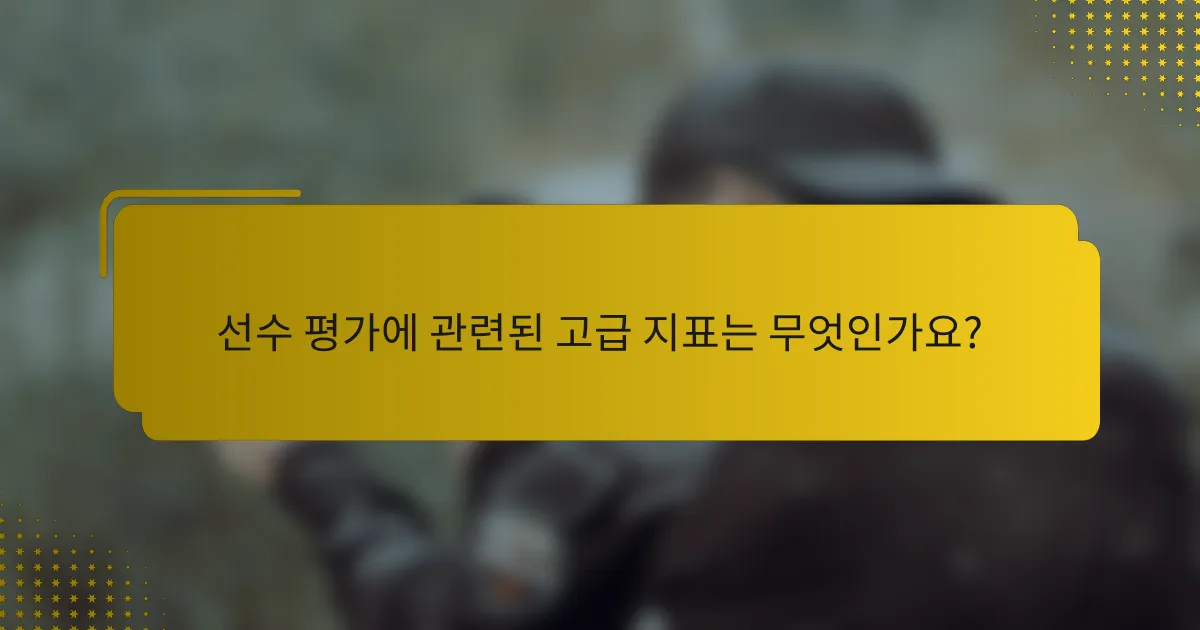 선수 평가에 관련된 고급 지표는 무엇인가요?