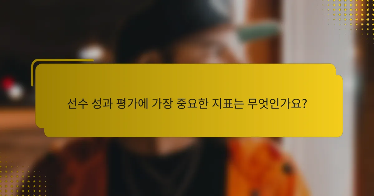 선수 성과 평가에 가장 중요한 지표는 무엇인가요?