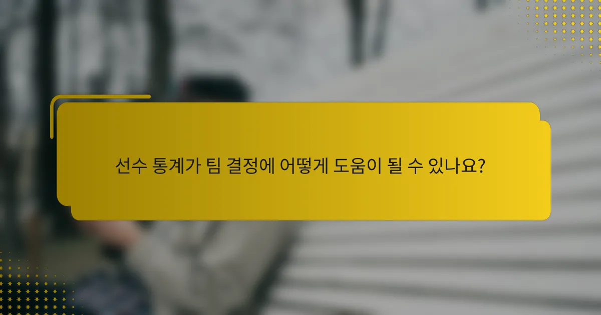 선수 통계가 팀 결정에 어떻게 도움이 될 수 있나요?