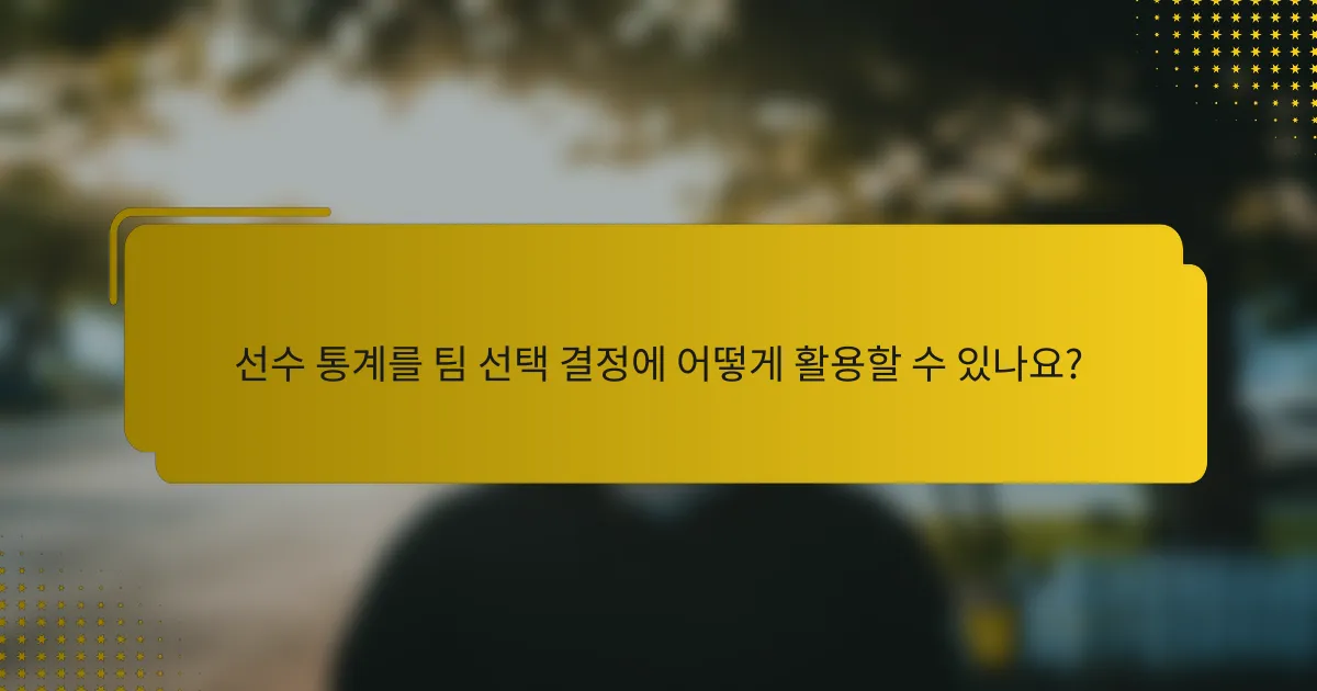 선수 통계를 팀 선택 결정에 어떻게 활용할 수 있나요?