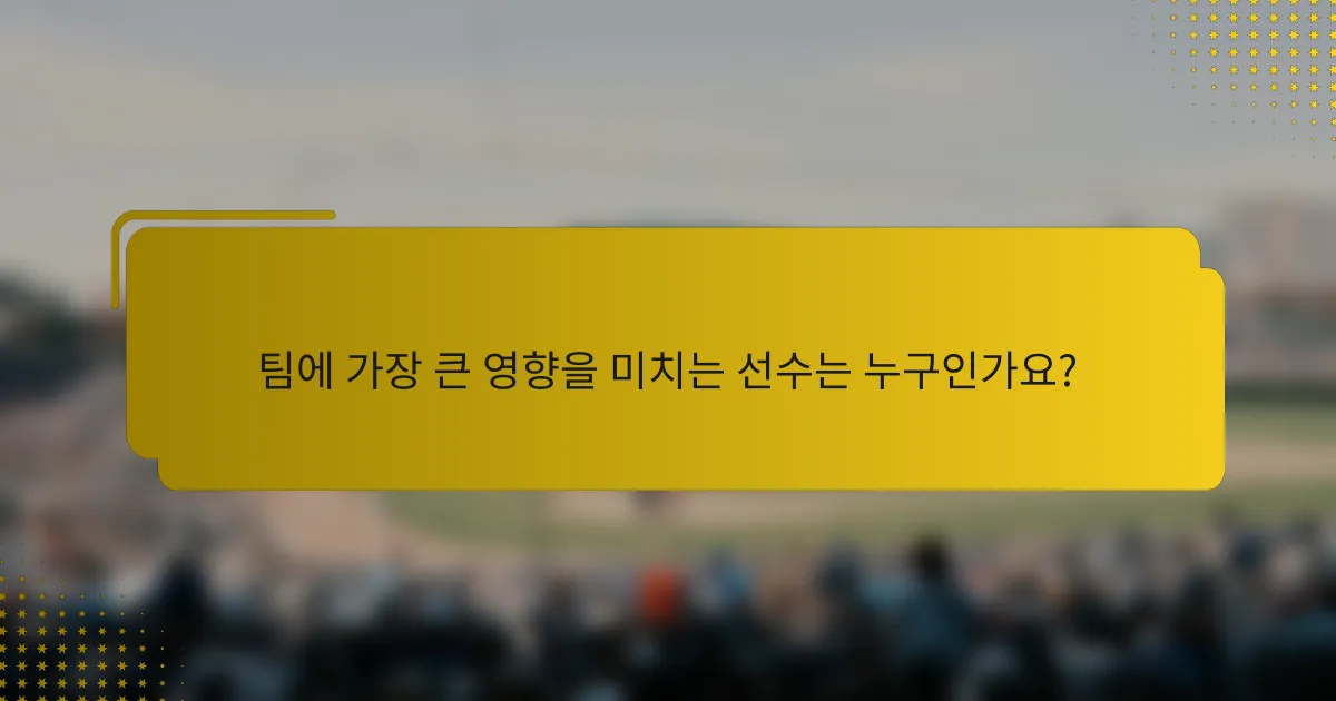 팀에 가장 큰 영향을 미치는 선수는 누구인가요?