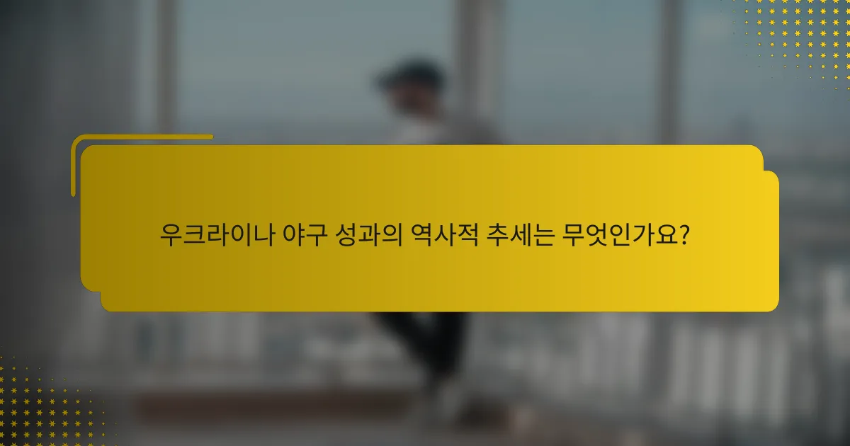 우크라이나 야구 성과의 역사적 추세는 무엇인가요?