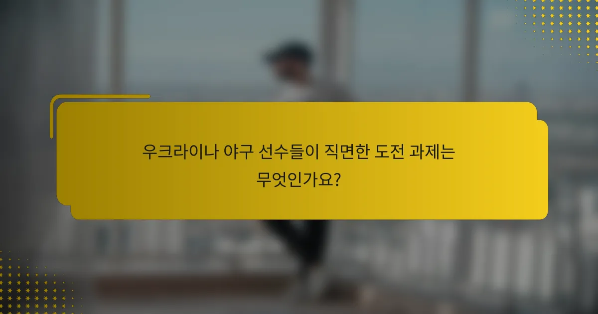 우크라이나 야구 선수들이 직면한 도전 과제는 무엇인가요?