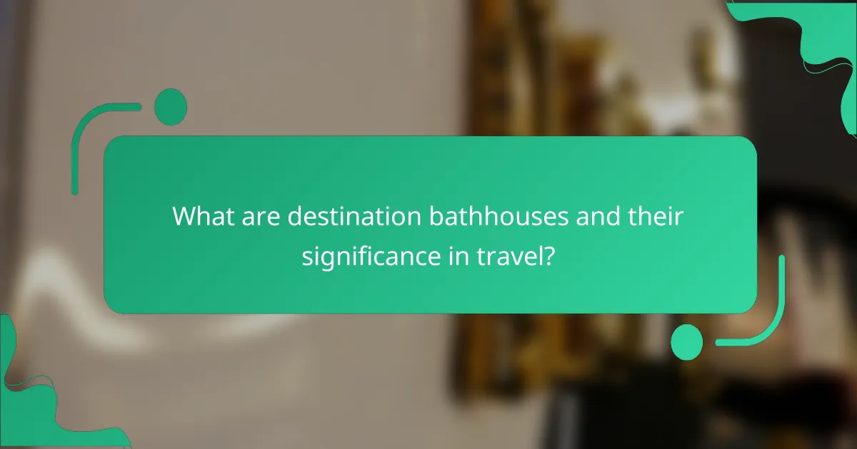 What are destination bathhouses and their significance in travel?